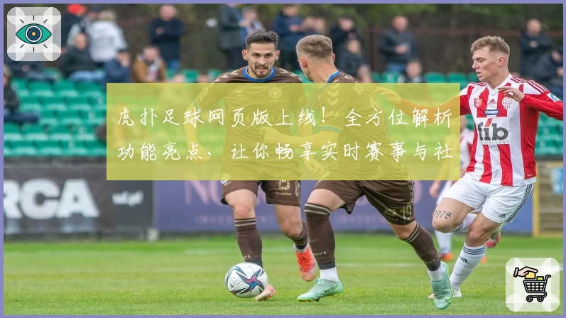 虎扑足球网页版上线！全方位解析功能亮点，让你畅享实时赛事与社区互动新体验