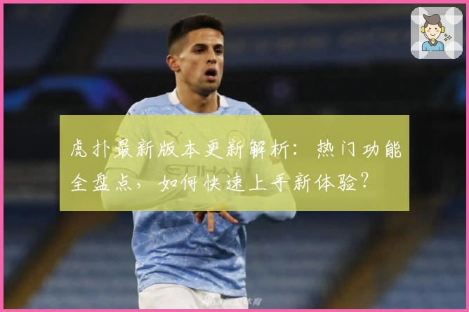 虎扑最新版本更新解析：热门功能全盘点，如何快速上手新体验？