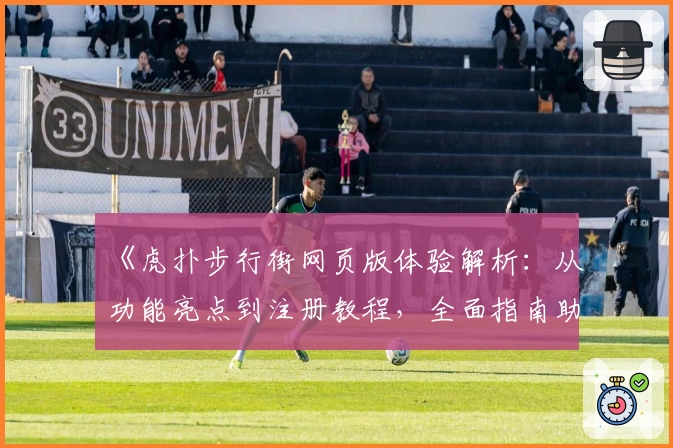 《虎扑步行街网页版体验解析：从功能亮点到注册教程，全面指南助你轻松入门》