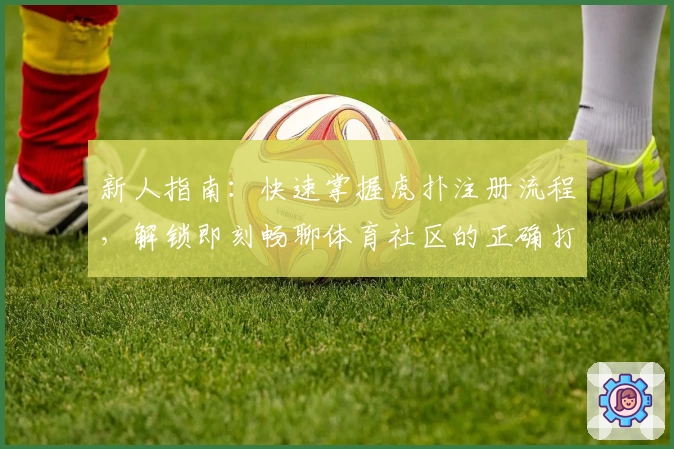 新人指南：快速掌握虎扑注册流程，解锁即刻畅聊体育社区的正确打开方式