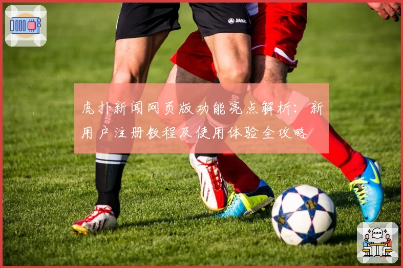 虎扑新闻网页版功能亮点解析：新用户注册教程及使用体验全攻略