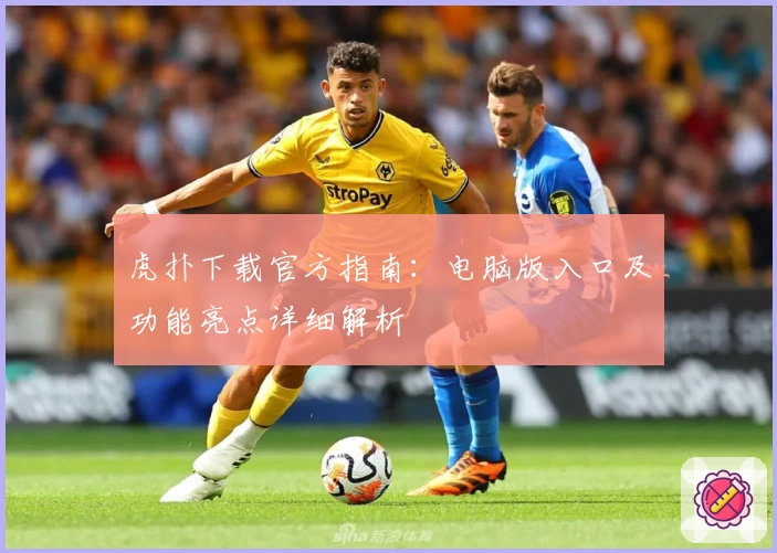 虎扑下载官方指南：电脑版入口及功能亮点详细解析