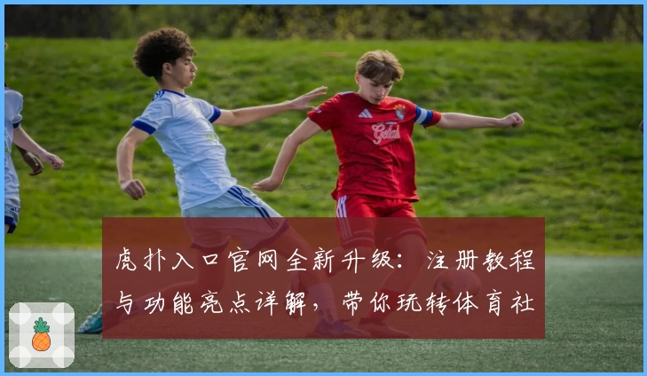 虎扑入口官网全新升级：注册教程与功能亮点详解，带你玩转体育社区!