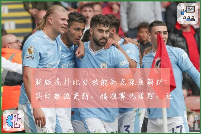 新版虎扑比分功能亮点深度解析：实时数据更新、精准赛况追踪，让体育迷畅享极致体验