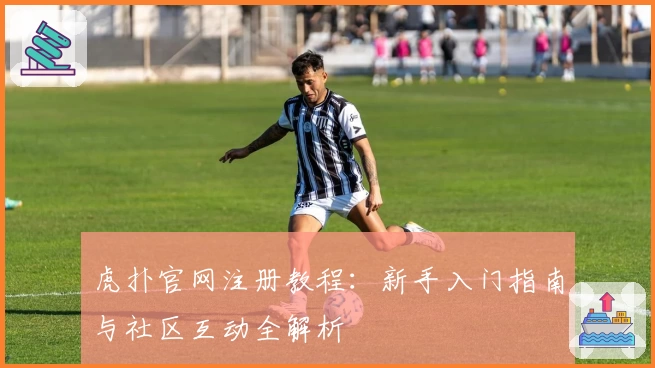 虎扑官网注册教程：新手入门指南与社区互动全解析