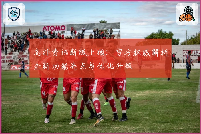 虎扑资讯新版上线：官方权威解析全新功能亮点与优化升级