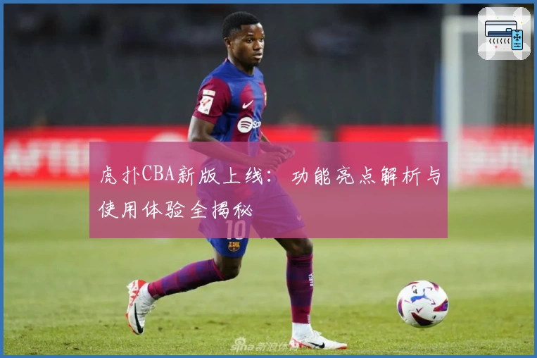 虎扑CBA新版上线:功能亮点解析与使用体验全揭秘