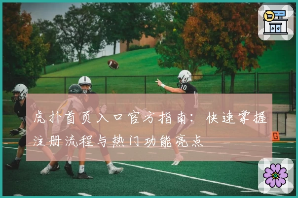 虎扑首页入口官方指南：快速掌握注册流程与热门功能亮点