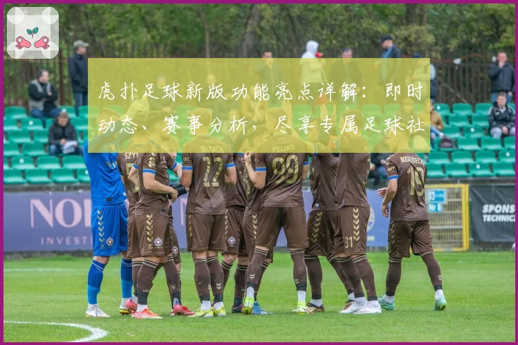 虎扑足球新版功能亮点详解：即时动态、赛事分析，尽享专属足球社区体验