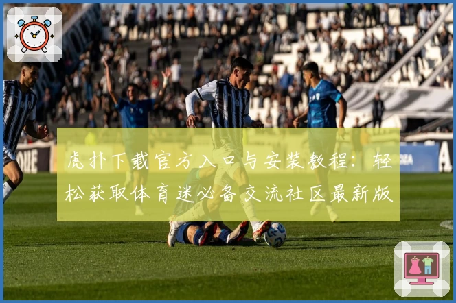 虎扑下载官方入口与安装教程：轻松获取体育迷必备交流社区最新版