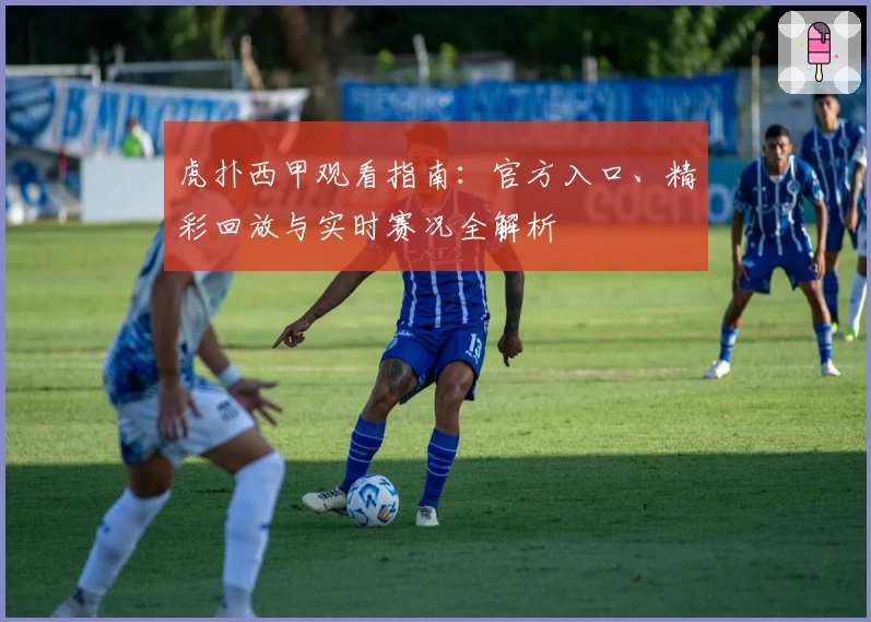 虎扑西甲观看指南：官方入口、精彩回放与实时赛况全解析