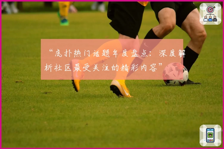 “虎扑热门话题年度盘点：深度解析社区最受关注的精彩内容”