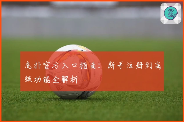 虎扑官方入口指南：新手注册到高级功能全解析