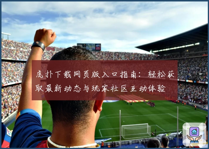 虎扑下载网页版入口指南:轻松获取最新动态与玩家社区互动体验
