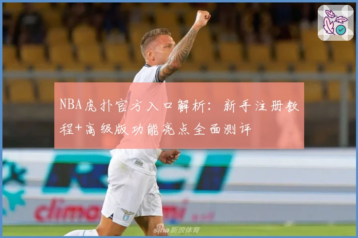 NBA虎扑官方入口解析：新手注册教程+高级版功能亮点全面测评