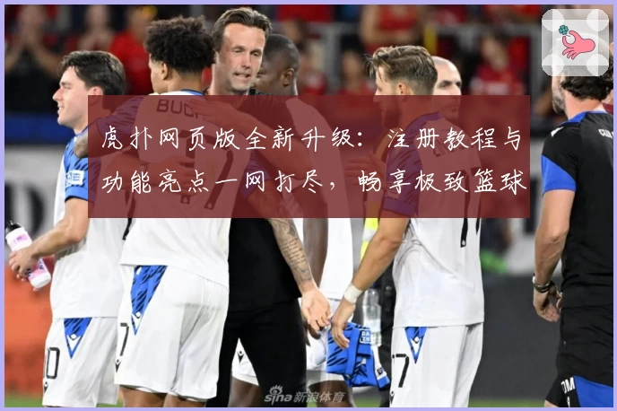 虎扑网页版全新升级：注册教程与功能亮点一网打尽，畅享极致篮球社区体验
