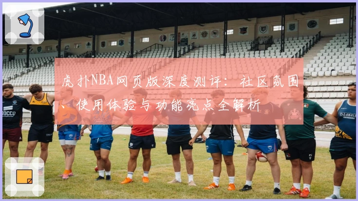 虎扑NBA网页版深度测评：社区氛围、使用体验与功能亮点全解析