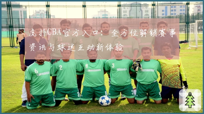 虎扑CBA官方入口：全方位解锁赛事资讯与球迷互动新体验