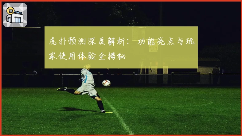 虎扑预测深度解析：功能亮点与玩家使用体验全揭秘