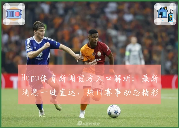 Hupu体育新闻官方入口解析:最新消息一键直达,热门赛事动态精彩不断