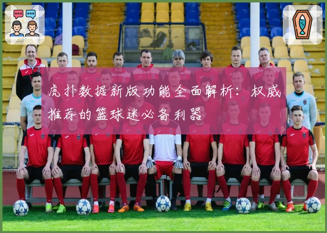 虎扑数据新版功能全面解析：权威推荐的篮球迷必备利器