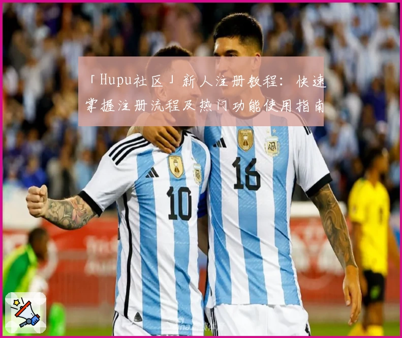 「Hupu社区」新人注册教程：快速掌握注册流程及热门功能使用指南