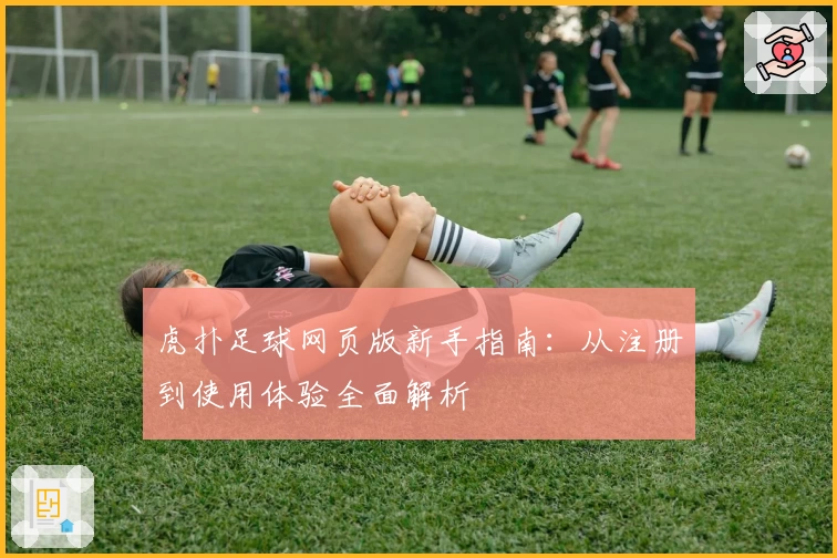虎扑足球网页版新手指南：从注册到使用体验全面解析