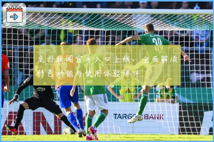 虎扑新闻官方入口上线，全面解读特色功能与使用体验详评