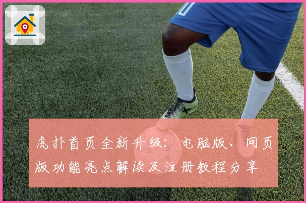 虎扑首页全新升级：电脑版、网页版功能亮点解读及注册教程分享