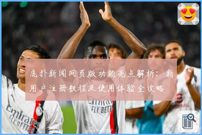 虎扑新闻网页版功能亮点解析：新用户注册教程及使用体验全攻略