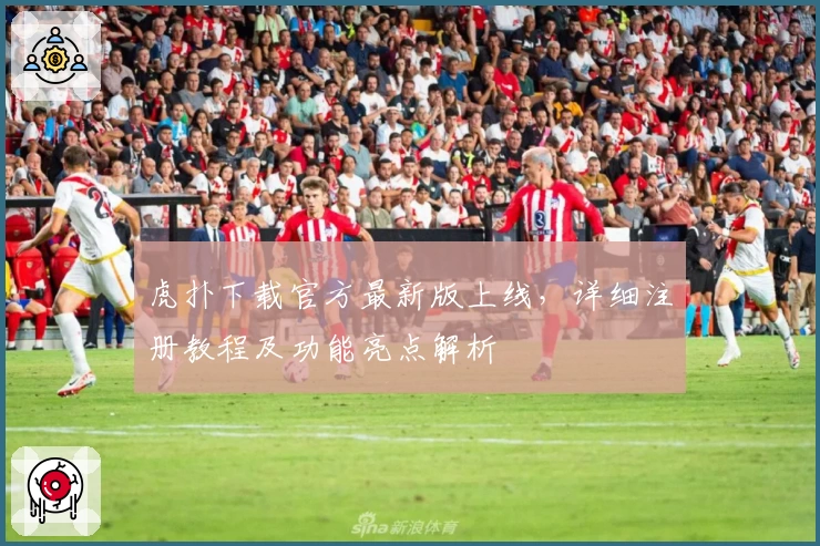 虎扑下载官方最新版上线，详细注册教程及功能亮点解析