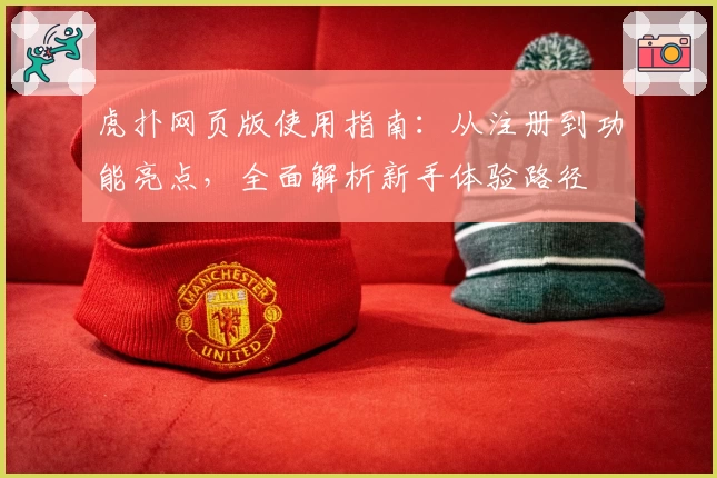虎扑网页版使用指南：从注册到功能亮点，全面解析新手体验路径
