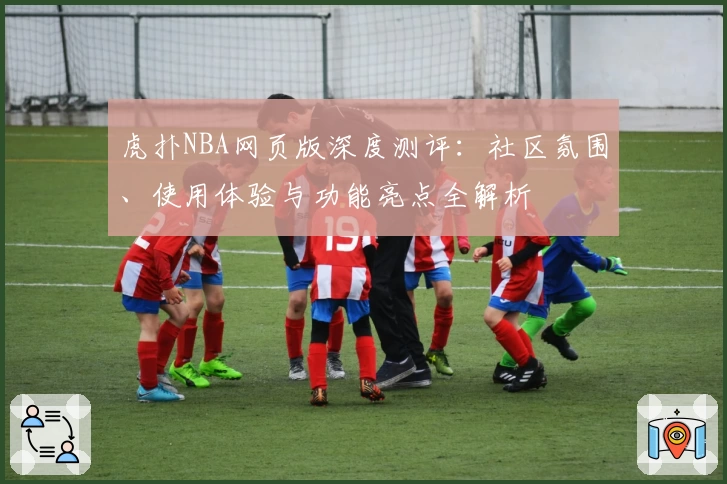 虎扑NBA网页版深度测评：社区氛围、使用体验与功能亮点全解析