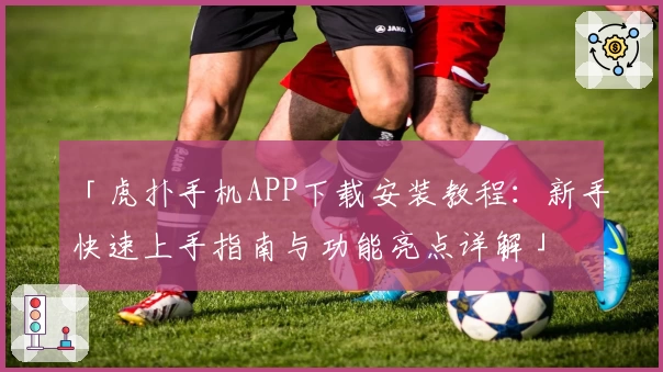 「虎扑手机APP下载安装教程：新手快速上手指南与功能亮点详解」