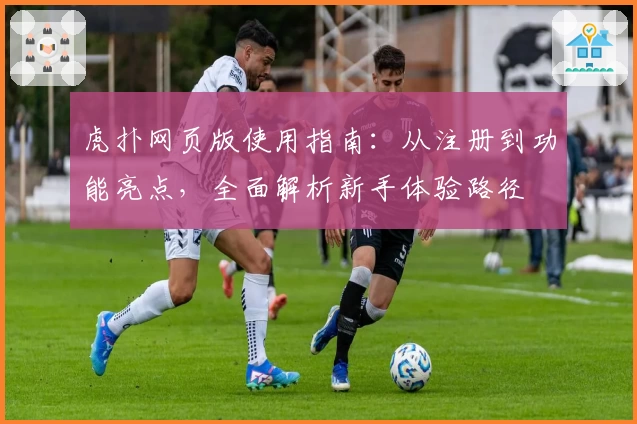 虎扑网页版使用指南：从注册到功能亮点，全面解析新手体验路径