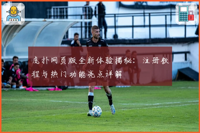 虎扑网页版全新体验揭秘：注册教程与热门功能亮点详解
