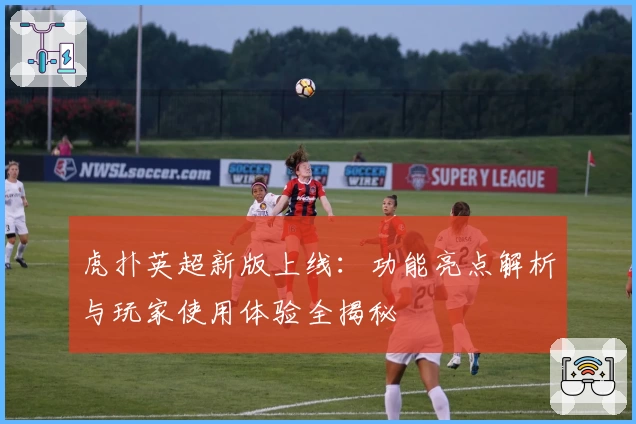 虎扑英超新版上线：功能亮点解析与玩家使用体验全揭秘
