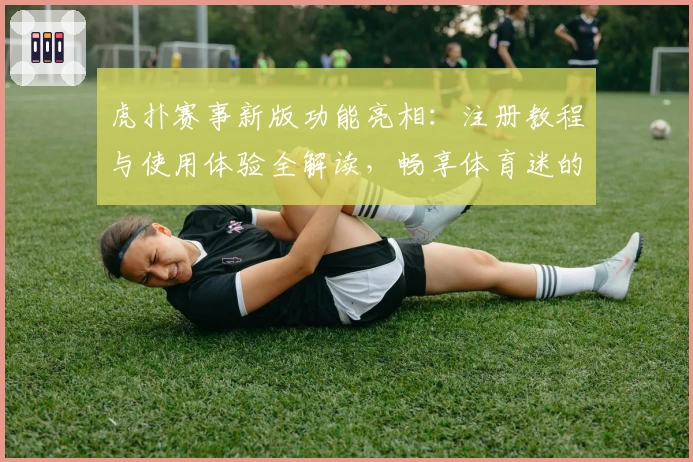 虎扑赛事新版功能亮相：注册教程与使用体验全解读，畅享体育迷的专属互动盛宴