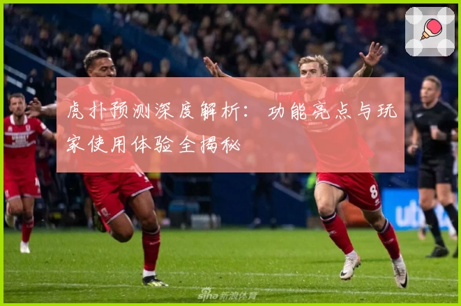 虎扑预测深度解析：功能亮点与玩家使用体验全揭秘
