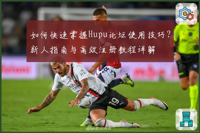 如何快速掌握Hupu论坛使用技巧？新人指南与高效注册教程详解