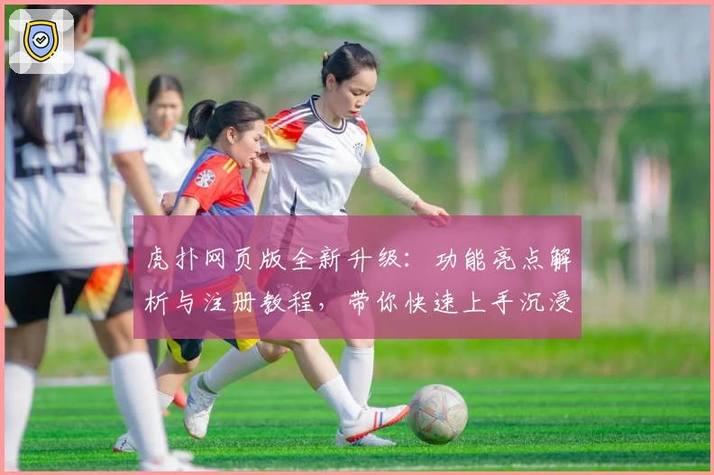 虎扑网页版全新升级：功能亮点解析与注册教程，带你快速上手沉浸式社区体验