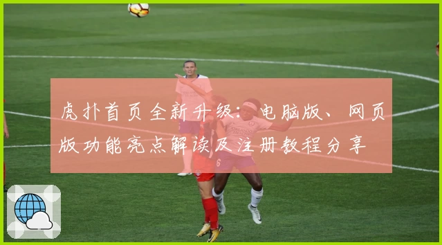 虎扑首页全新升级：电脑版、网页版功能亮点解读及注册教程分享