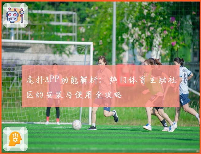 虎扑APP功能解析：热门体育互动社区的安装与使用全攻略