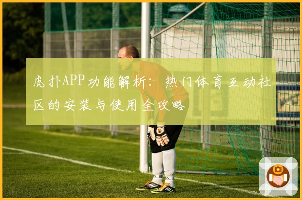 虎扑APP功能解析：热门体育互动社区的安装与使用全攻略