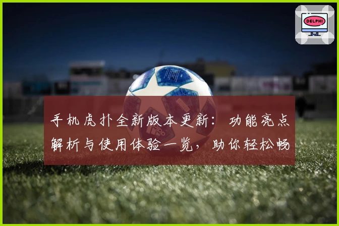 手机虎扑全新版本更新：功能亮点解析与使用体验一览，助你轻松畅聊体育社区