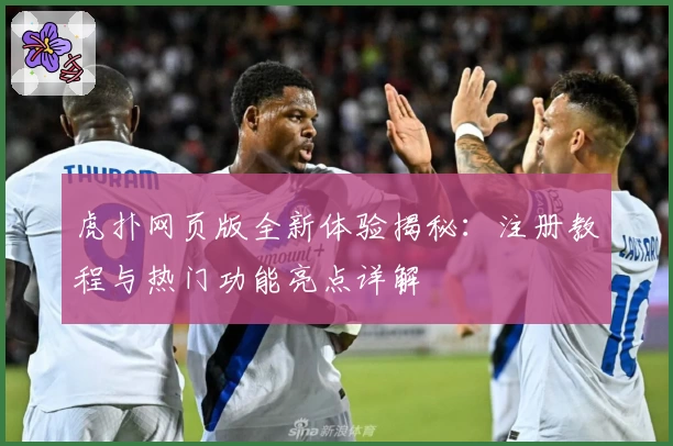 虎扑网页版全新体验揭秘：注册教程与热门功能亮点详解