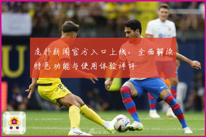 虎扑新闻官方入口上线，全面解读特色功能与使用体验详评