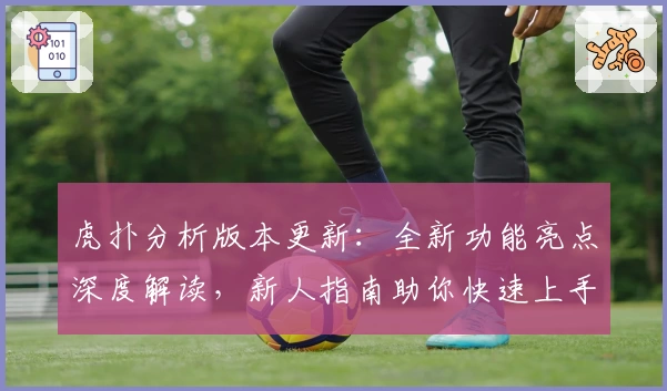 虎扑分析版本更新：全新功能亮点深度解读，新人指南助你快速上手
