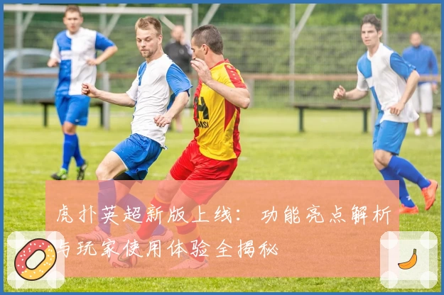 虎扑英超新版上线：功能亮点解析与玩家使用体验全揭秘