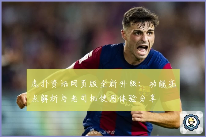 虎扑资讯网页版全新升级：功能亮点解析与老司机使用体验分享